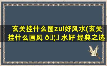 玄关挂什么图zui
好风水(玄关挂什么画风 🦁 水好 经典之选看这里)